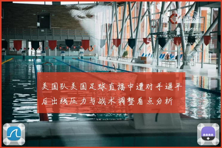 美国队美国足球直播中遭对手逼平后出线压力与战术调整看点分析