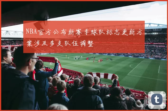 NBA官方公布新赛季球队标志更新方案涉及多支队伍调整
