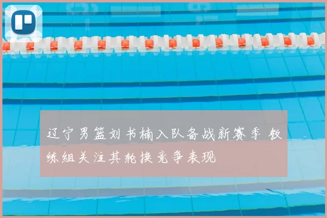 辽宁男篮刘书楠入队备战新赛季 教练组关注其轮换竞争表现