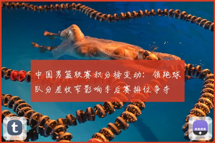 中国男篮联赛积分榜变动：领跑球队分差收窄影响季后赛排位争夺