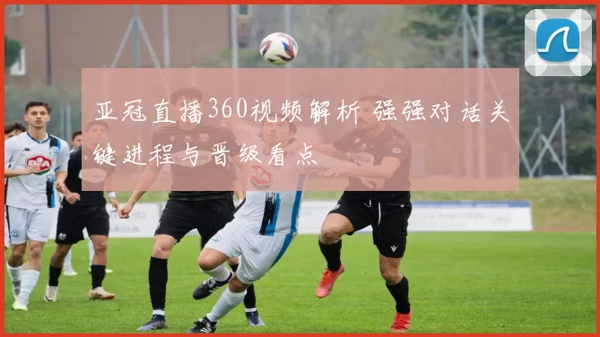亚冠直播360视频解析 强强对话关键进程与晋级看点