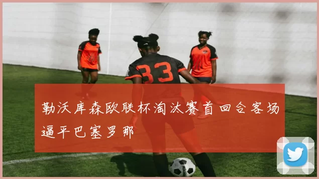 勒沃库森欧联杯淘汰赛首回合客场逼平巴塞罗那