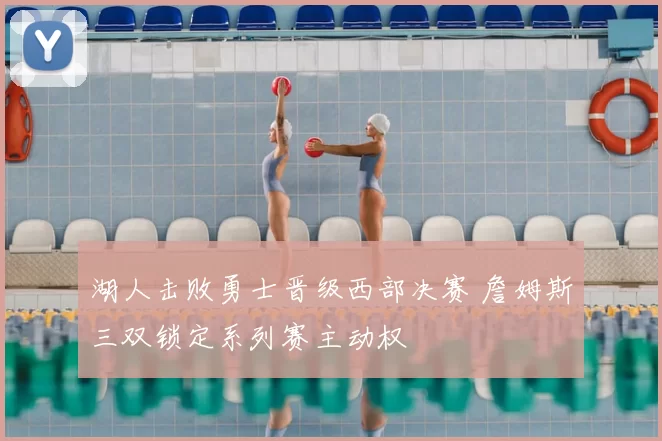 湖人击败勇士晋级西部决赛 詹姆斯三双锁定系列赛主动权