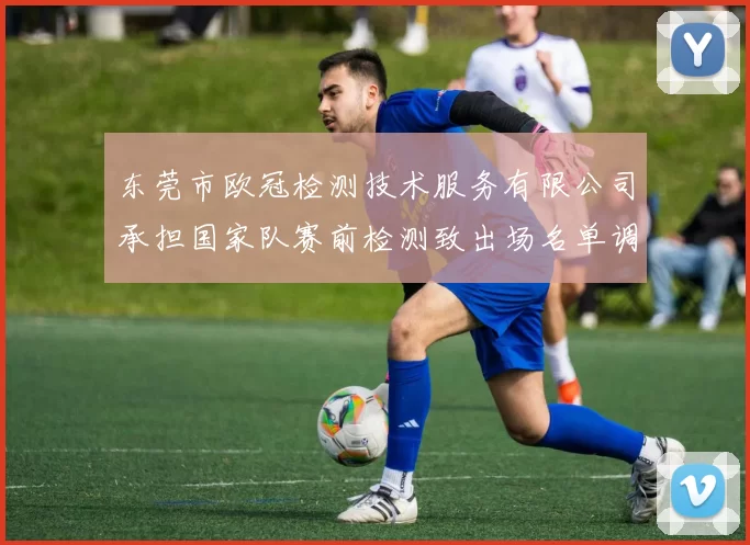 东莞市欧冠检测技术服务有限公司承担国家队赛前检测致出场名单调整