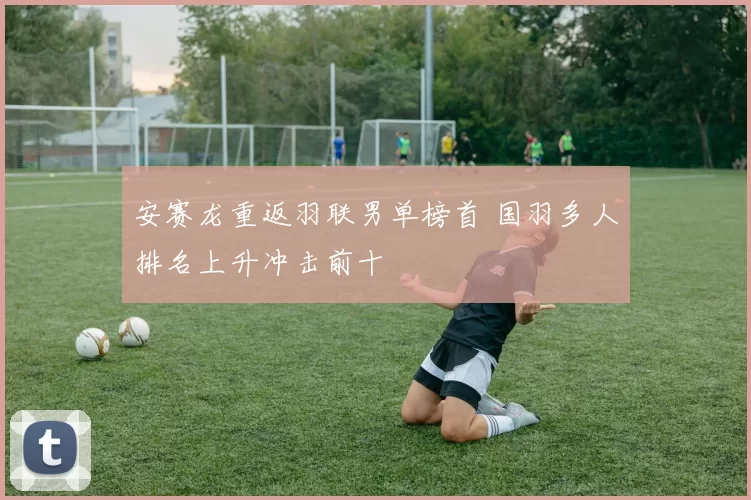 安赛龙重返羽联男单榜首 国羽多人排名上升冲击前十