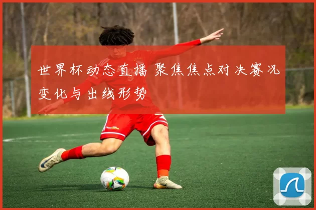 世界杯动态直播 聚焦焦点对决赛况变化与出线形势