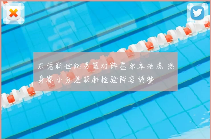 东莞新世纪男篮对阵墨尔本老虎 热身赛小分差获胜检验阵容调整