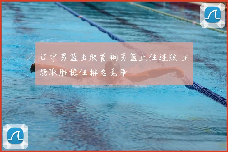 辽宁男篮击败首钢男篮止住连败 主场取胜稳住排名竞争