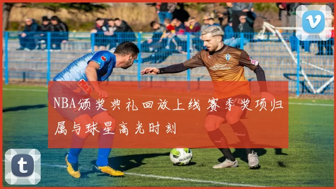 NBA颁奖典礼回放上线 赛季奖项归属与球星高光时刻