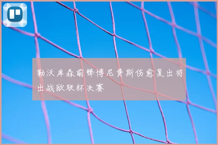 勒沃库森前锋博尼费斯伤愈复出将出战欧联杯决赛