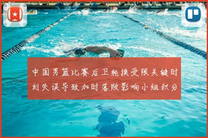 中国男篮比赛后卫轮换受限关键时刻失误导致加时落败影响小组积分