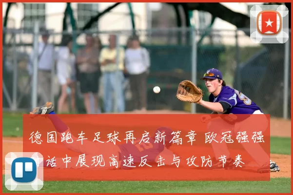 德国跑车足球再启新篇章 欧冠强强对话中展现高速反击与攻防节奏