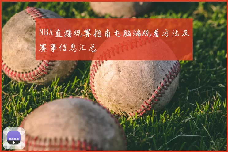 NBA直播观赛指南电脑端观看方法及赛事信息汇总