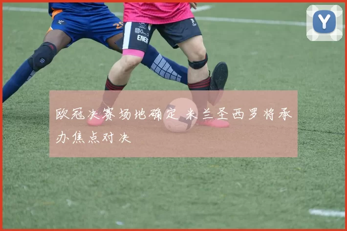 欧冠决赛场地确定 米兰圣西罗将承办焦点对决