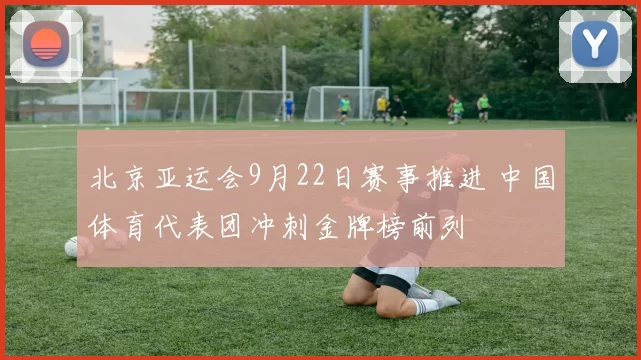 北京亚运会9月22日赛事推进 中国体育代表团冲刺金牌榜前列