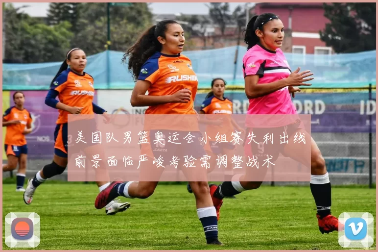 美国队男篮奥运会小组赛失利出线前景面临严峻考验需调整战术