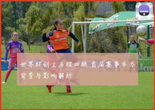 世界杯创立历程回顾 首届赛事举办背景与影响解析