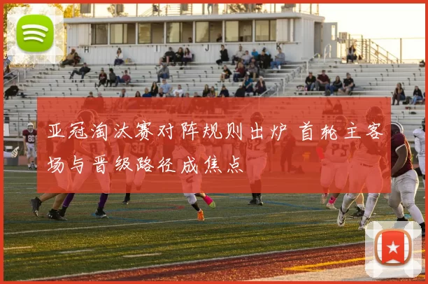 亚冠淘汰赛对阵规则出炉 首轮主客场与晋级路径成焦点