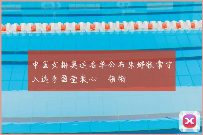 中国女排奥运名单公布朱婷张常宁入选李盈莹袁心玥领衔