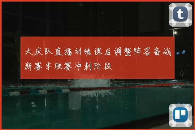 大庆队直播训练课后调整阵容备战新赛季联赛冲刺阶段