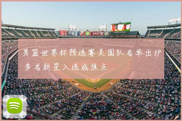 男篮世界杯预选赛美国队名单出炉 多名新星入选成焦点