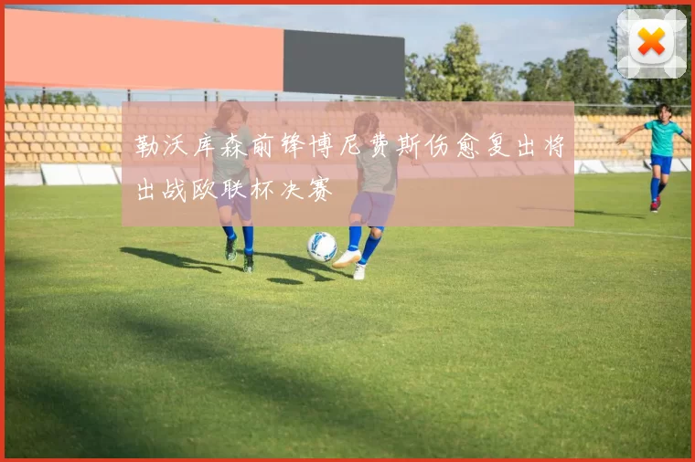 勒沃库森前锋博尼费斯伤愈复出将出战欧联杯决赛