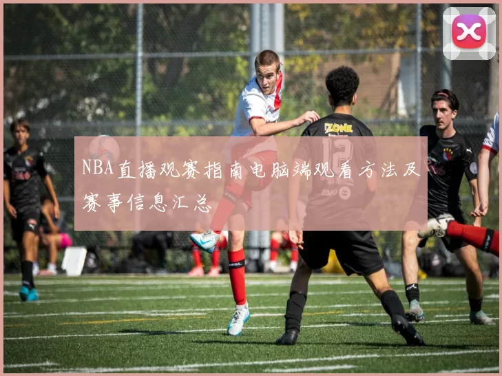 NBA直播观赛指南电脑端观看方法及赛事信息汇总