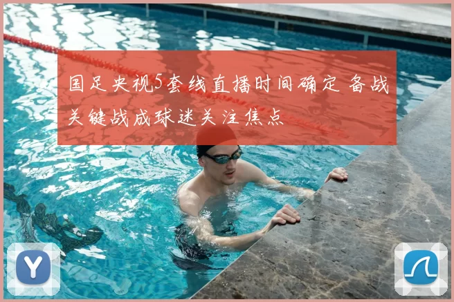 国足央视5套线直播时间确定 备战关键战成球迷关注焦点