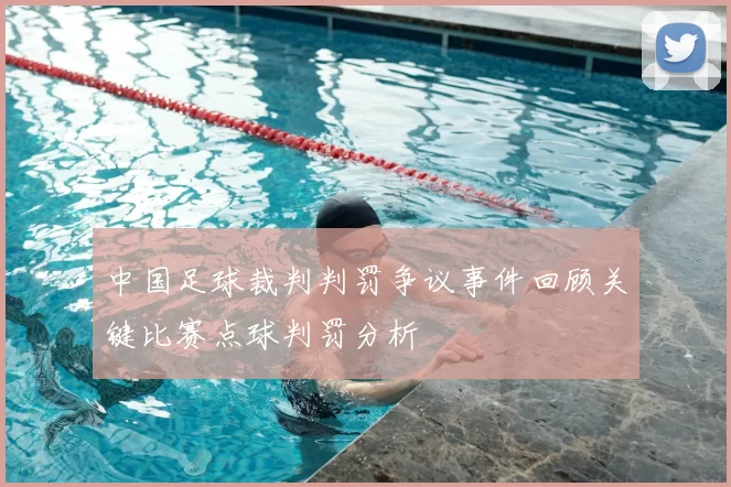 中国足球裁判判罚争议事件回顾关键比赛点球判罚分析