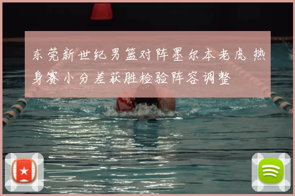 东莞新世纪男篮对阵墨尔本老虎 热身赛小分差获胜检验阵容调整