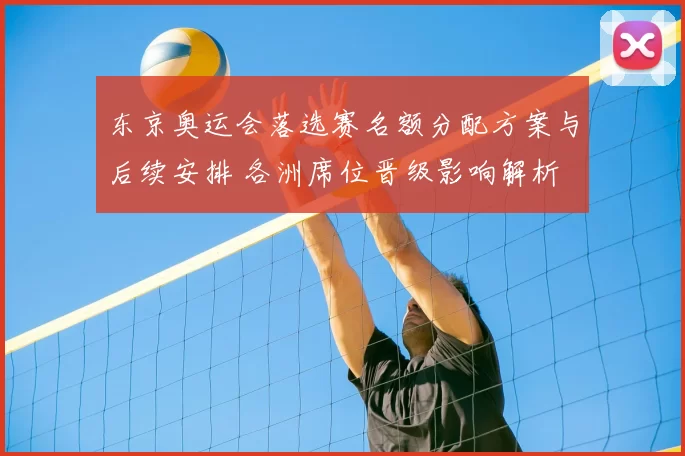 东京奥运会落选赛名额分配方案与后续安排 各洲席位晋级影响解析