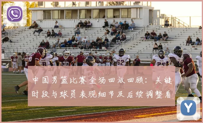 中国男篮比赛全场回放回顾：关键时段与球员表现细节及后续调整看点