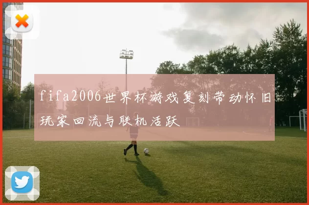 fifa2006世界杯游戏复刻带动怀旧玩家回流与联机活跃