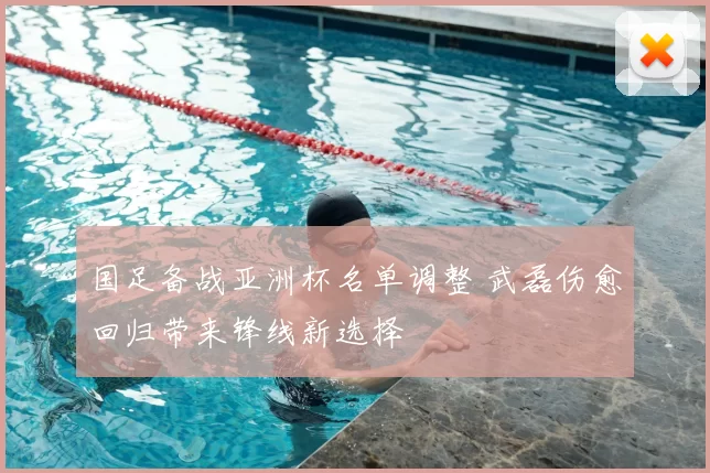 国足备战亚洲杯名单调整 武磊伤愈回归带来锋线新选择