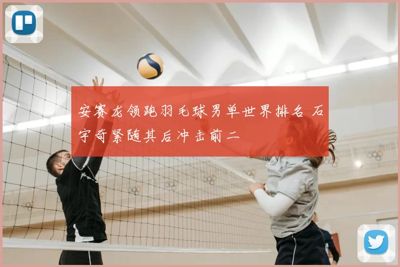 安赛龙领跑羽毛球男单世界排名 石宇奇紧随其后冲击前二