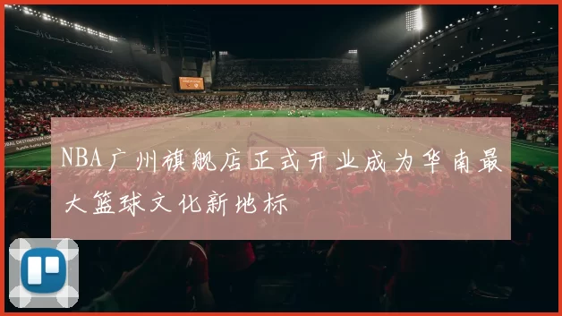 NBA广州旗舰店正式开业成为华南最大篮球文化新地标