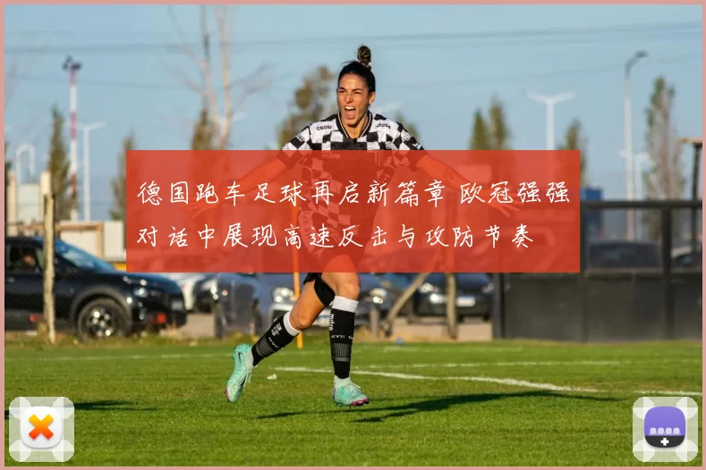 德国跑车足球再启新篇章 欧冠强强对话中展现高速反击与攻防节奏