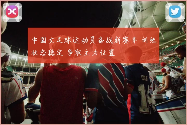 中国女足球运动员备战新赛季 训练状态稳定 争取主力位置