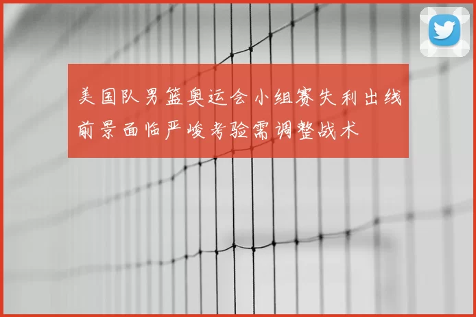 美国队男篮奥运会小组赛失利出线前景面临严峻考验需调整战术