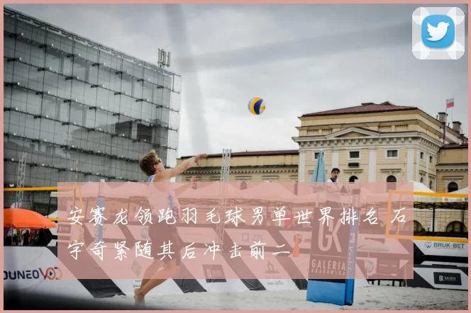 安赛龙领跑羽毛球男单世界排名 石宇奇紧随其后冲击前二