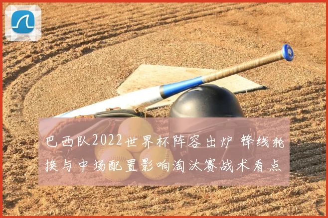 巴西队2022世界杯阵容出炉 锋线轮换与中场配置影响淘汰赛战术看点