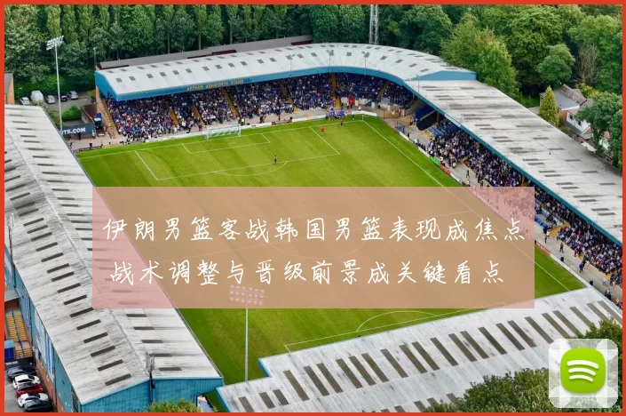 伊朗男篮客战韩国男篮表现成焦点 战术调整与晋级前景成关键看点