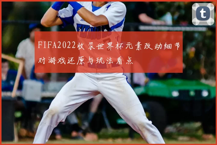 FIFA2022收录世界杯元素改动细节对游戏还原与玩法看点