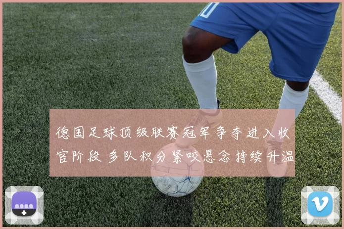 德国足球顶级联赛冠军争夺进入收官阶段 多队积分紧咬悬念持续升温