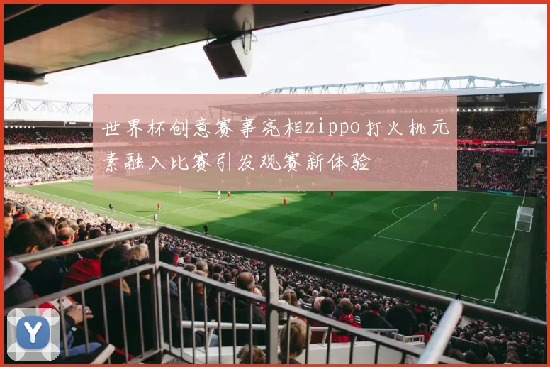 世界杯创意赛事亮相zippo打火机元素融入比赛引发观赛新体验
