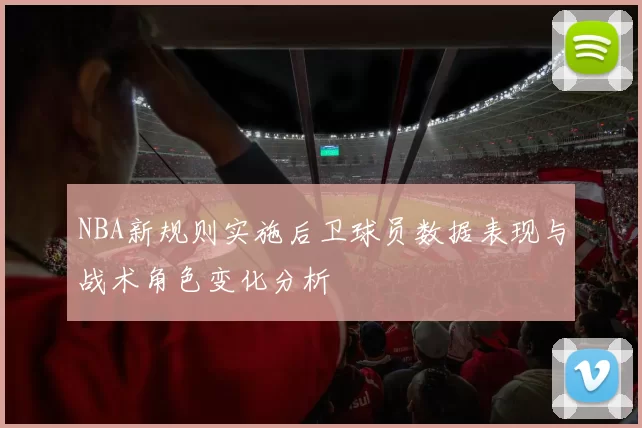NBA新规则实施后卫球员数据表现与战术角色变化分析