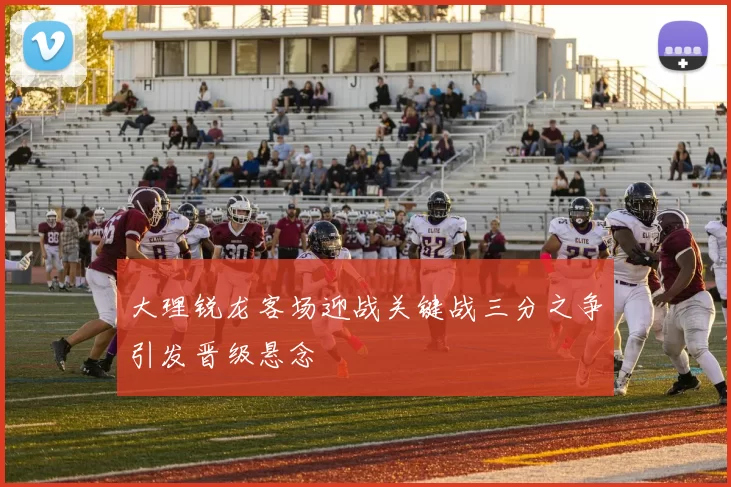 大理锐龙客场迎战关键战三分之争引发晋级悬念