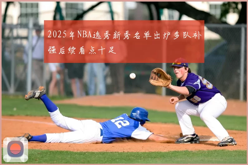 2025年NBA选秀新秀名单出炉多队补强后续看点十足