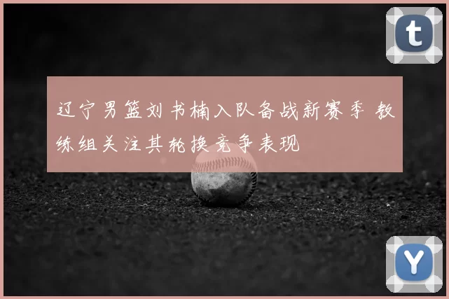 辽宁男篮刘书楠入队备战新赛季 教练组关注其轮换竞争表现