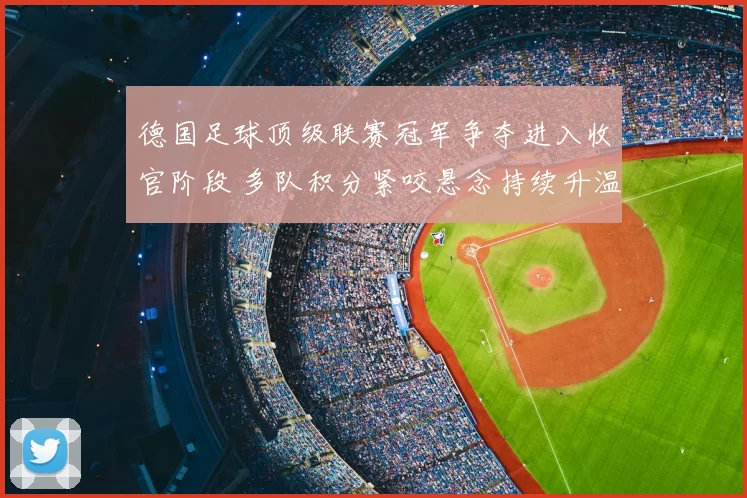 德国足球顶级联赛冠军争夺进入收官阶段 多队积分紧咬悬念持续升温